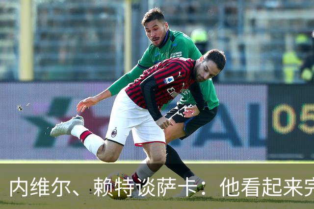 内维尔、赖特谈萨卡：他看起来完全不对劲，像还没康复就匆忙复出