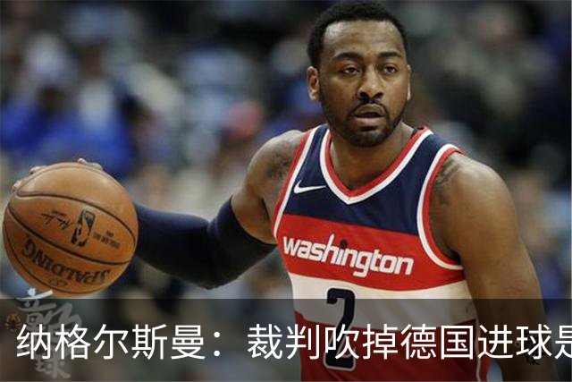纳格尔斯曼：裁判吹掉德国进球是丑闻 我绝不会辞职的