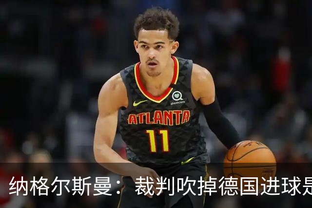 纳格尔斯曼：裁判吹掉德国进球是丑闻 我绝不会辞职的