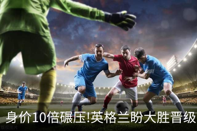 身价10倍碾压!英格兰盼大胜晋级 拒绝黑马奇迹