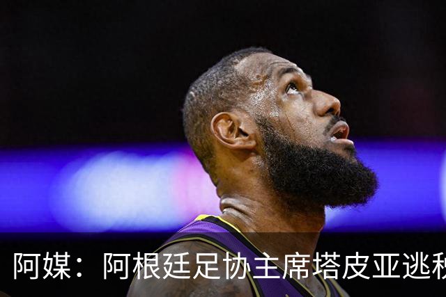 阿媒：阿根廷足协主席塔皮亚逃税上诉被驳回，确认将被起诉